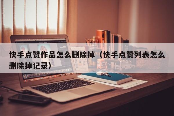 快手点赞作品怎么删除掉（快手点赞列表怎么删除掉记录） 第1张