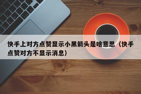 快手上对方点赞显示小黑箭头是啥意思（快手点赞对方不显示消息） 第1张