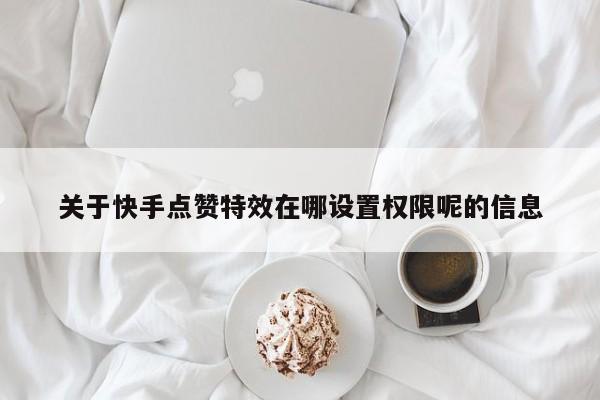 关于快手点赞特效在哪设置权限呢的信息 第1张 关于快手点赞特效在哪设置权限呢的信息 第1张