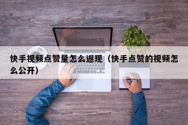 快手视频点赞量怎么返现(快手点赞的视频怎么公开) 第1张 快手视频点赞量怎么返现(快手点赞的视频怎么公开) 第1张