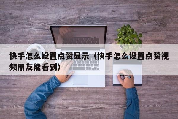 快手怎么设置点赞显示（快手怎么设置点赞视频朋友能看到） 第1张