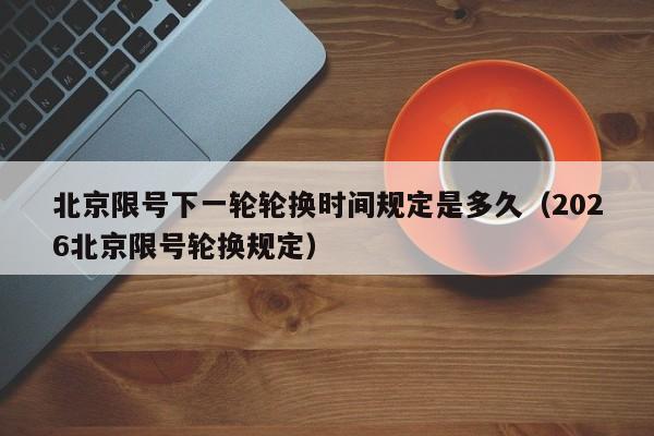 北京限号下一轮轮换时间规定是多久（2026北京限号轮换规定） 第1张