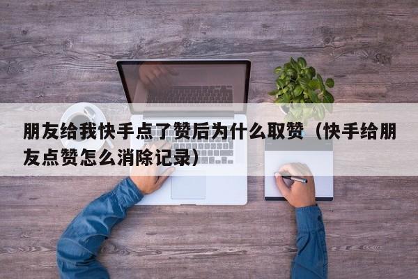 朋友给我快手点了赞后为什么取赞(快手给朋友点赞怎么消除记录) 第1张 朋友给我快手点了赞后为什么取赞(快手给朋友点赞怎么消除记录) 第1张