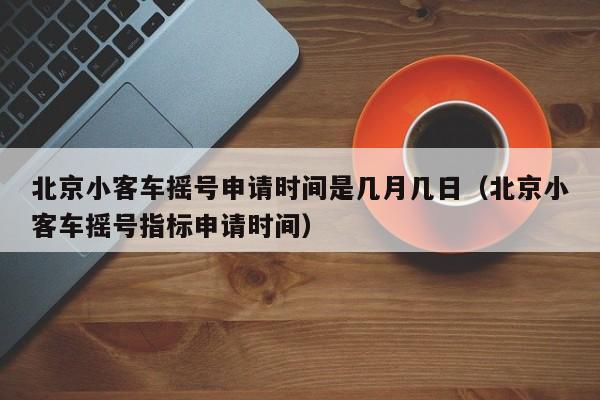 北京小客车摇号申请时间是几月几日（北京小客车摇号指标申请时间） 第1张
