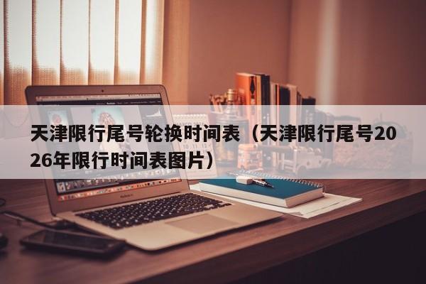 天津限行尾号轮换时间表(天津限行尾号2026年限行时间表图片) 第1张 天津限行尾号轮换时间表(天津限行尾号2026年限行时间表图片) 第1张