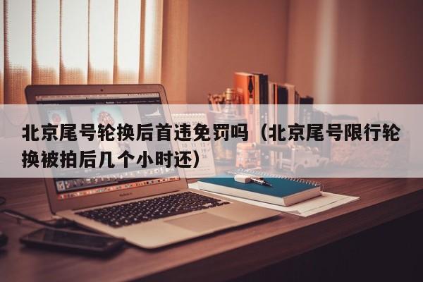 北京尾号轮换后首违免罚吗(北京尾号限行轮换被拍后几个小时还) 第1张 北京尾号轮换后首违免罚吗(北京尾号限行轮换被拍后几个小时还) 第1张