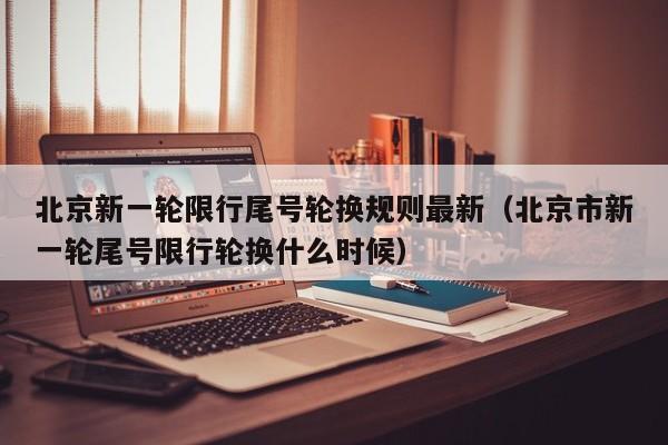 北京新一轮限行尾号轮换规则最新（北京市新一轮尾号限行轮换什么时候） 第1张