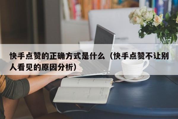 快手点赞的正确方式是什么（快手点赞不让别人看见的原因分析） 第1张