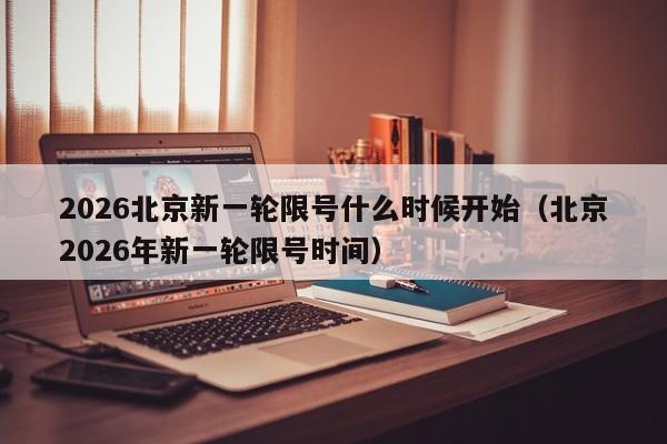 2026北京新一轮限号什么时候开始（北京2026年新一轮限号时间） 第1张