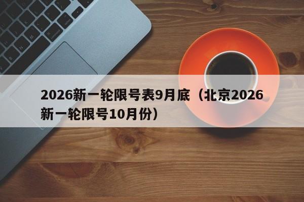 2026新一轮限号表9月底(北京2026新一轮限号10月份) 第1张 2026新一轮限号表9月底(北京2026新一轮限号10月份) 第1张