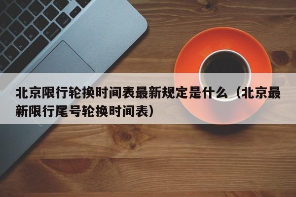 北京限行轮换时间表最新规定是什么（北京最新限行尾号轮换时间表） 第1张
