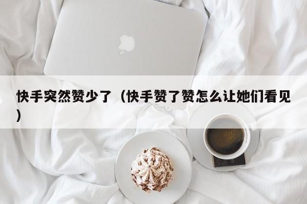 快手突然赞少了（快手赞了赞怎么让她们看见） 第1张