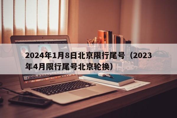 2024年1月8日北京限行尾号（2023年4月限行尾号北京轮换） 第1张