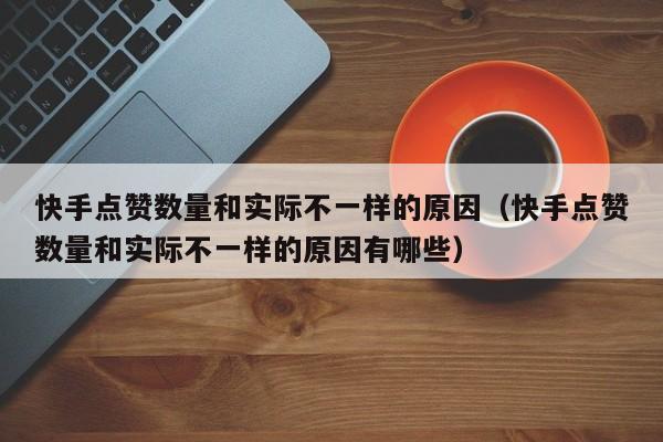 快手点赞数量和实际不一样的原因（快手点赞数量和实际不一样的原因有哪些） 第1张