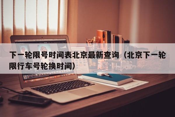 下一轮限号时间表北京最新查询（北京下一轮限行车号轮换时间） 第1张