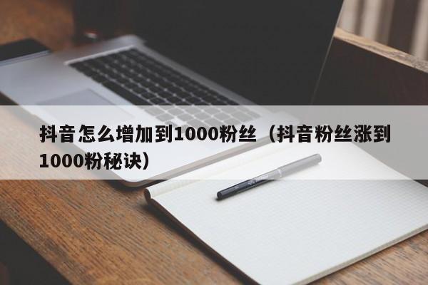 抖音怎么增加到1000粉丝（抖音粉丝涨到1000粉秘诀） 第1张