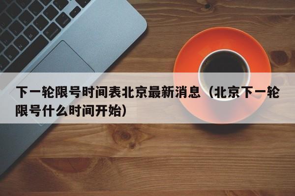 下一轮限号时间表北京最新消息（北京下一轮限号什么时间开始） 第1张