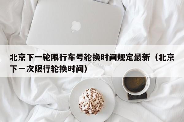 北京下一轮限行车号轮换时间规定最新（北京下一次限行轮换时间） 第1张