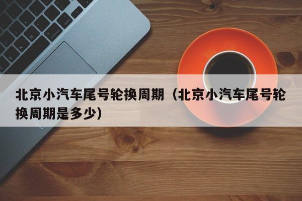 北京小汽车尾号轮换周期（北京小汽车尾号轮换周期是多少） 第1张