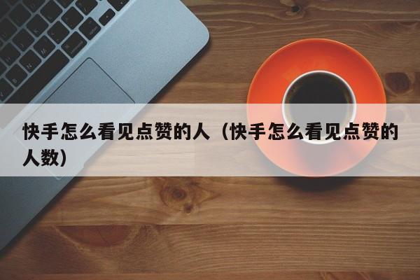 快手怎么看见点赞的人（快手怎么看见点赞的人数） 第1张