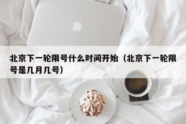 北京下一轮限号什么时间开始（北京下一轮限号是几月几号） 第1张