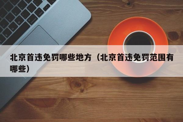 北京首违免罚哪些地方(北京首违免罚范围有哪些) 第1张 北京首违免罚哪些地方(北京首违免罚范围有哪些) 第1张