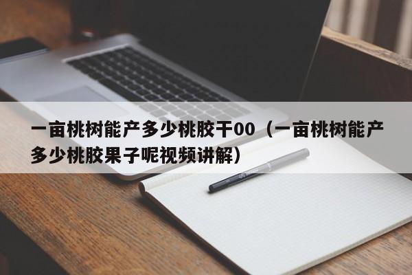 一亩桃树能产多少桃胶干00（一亩桃树能产多少桃胶果子呢视频讲解） 第1张