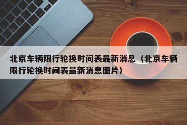 北京车辆限行轮换时间表最新消息(北京车辆限行轮换时间表最新消息图片) 第1张 北京车辆限行轮换时间表最新消息(北京车辆限行轮换时间表最新消息图片) 第1张