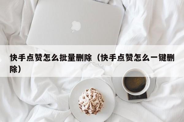快手点赞怎么批量删除(快手点赞怎么一键删除) 第1张 快手点赞怎么批量删除(快手点赞怎么一键删除) 第1张