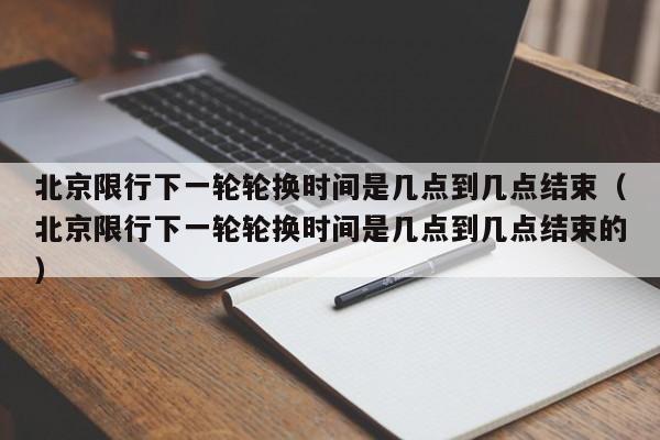 北京限行下一轮轮换时间是几点到几点结束（北京限行下一轮轮换时间是几点到几点结束的） 第1张