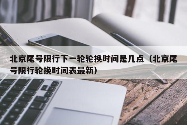 北京尾号限行下一轮轮换时间是几点（北京尾号限行轮换时间表最新） 第1张