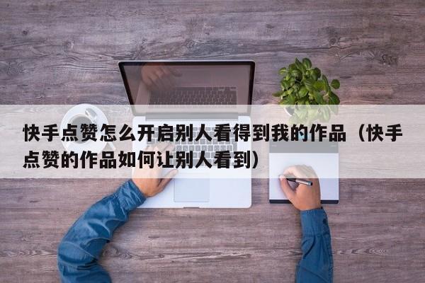 快手点赞怎么开启别人看得到我的作品（快手点赞的作品如何让别人看到） 第1张