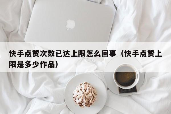 快手点赞次数已达上限怎么回事（快手点赞上限是多少作品） 第1张