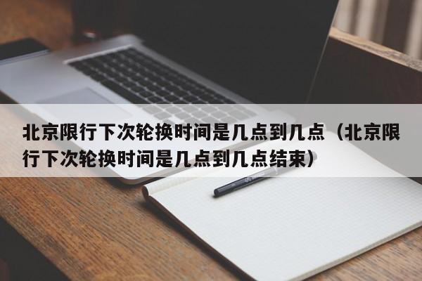 北京限行下次轮换时间是几点到几点(北京限行下次轮换时间是几点到几点结束) 第1张 北京限行下次轮换时间是几点到几点(北京限行下次轮换时间是几点到几点结束) 第1张