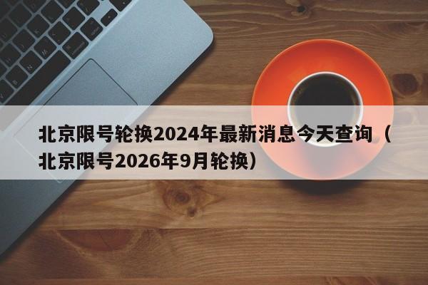 北京限号轮换2024年最新消息今天查询（北京限号2026年9月轮换） 第1张